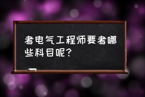 电气工程师都考哪些科目 考电气工程师要考哪些科目呢？