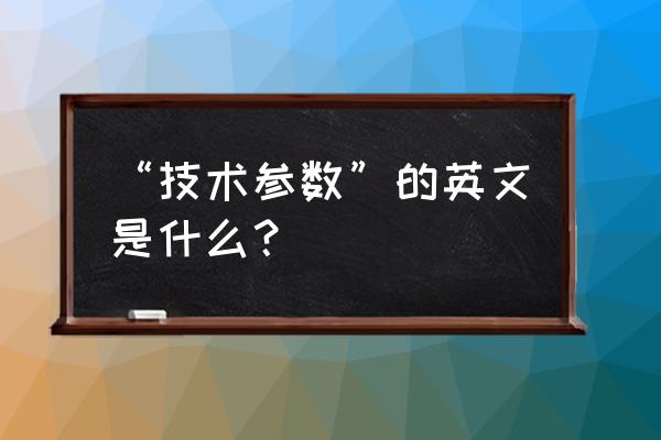 产品参数英语 “技术参数”的英文是什么？