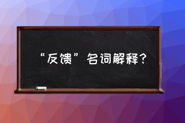 快速反馈用英语怎么说 “反馈”名词解释？