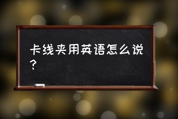 夹子英语怎么说 卡线夹用英语怎么说？