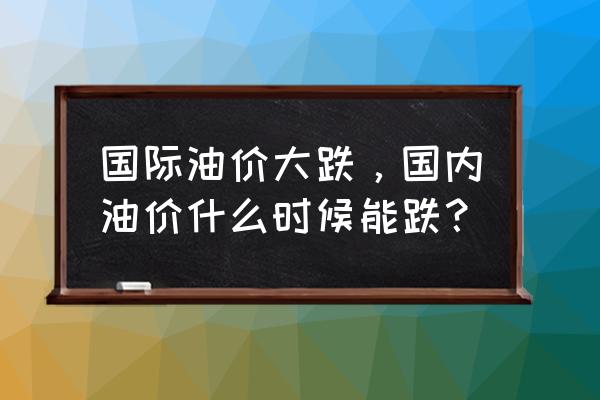 油价什么时候下跌 国际油价大跌，国内油价什么时候能跌？