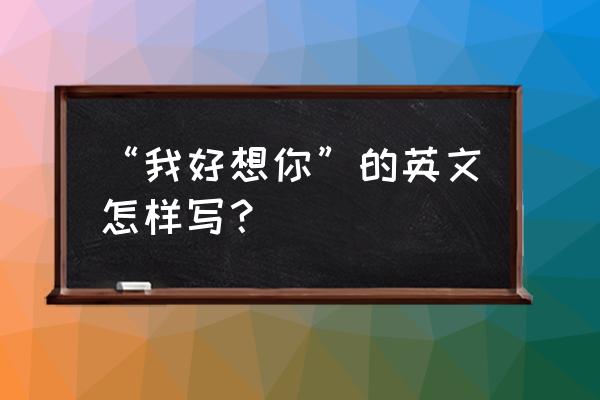 我好想你啊英文 “我好想你”的英文怎样写？