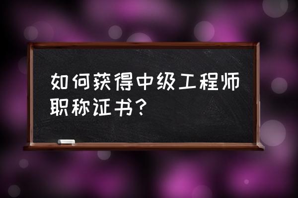 中级工程师职称怎么考 如何获得中级工程师职称证书？