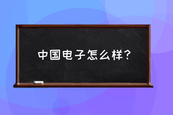 中国电子怎么样 中国电子怎么样？