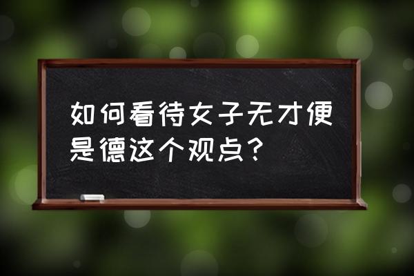 女子无才便是德的正解 如何看待女子无才便是德这个观点？