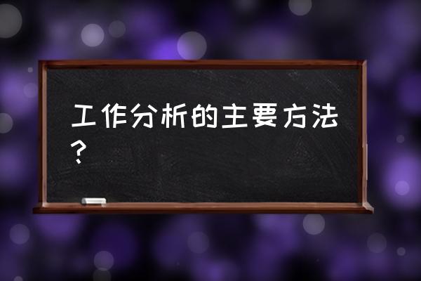 工作分析的基本方法 工作分析的主要方法？