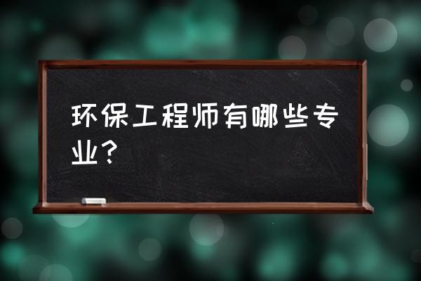 注册环保工程师有哪些专业 环保工程师有哪些专业？