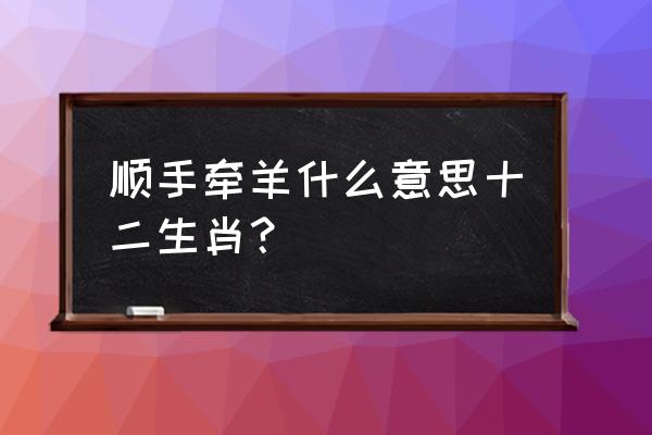 顺手牵羊的意思解释 顺手牵羊什么意思十二生肖？