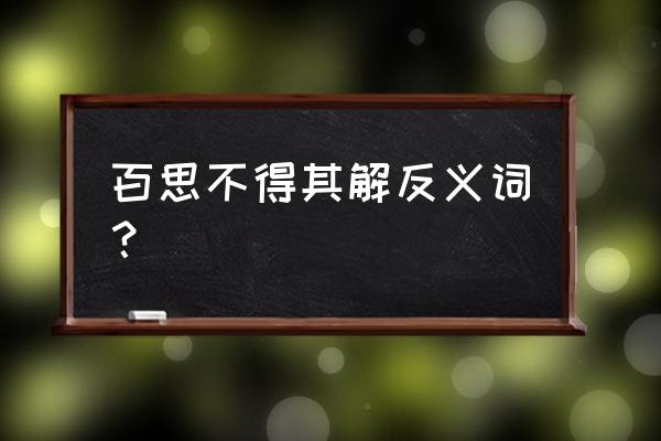 百思不得的反义词 百思不得其解反义词？