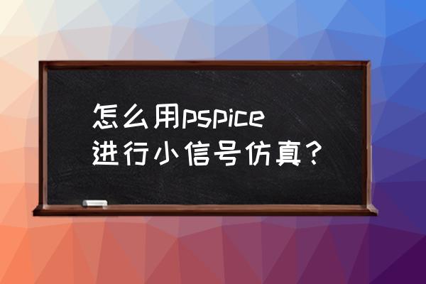 pspice仿真 怎么用pspice进行小信号仿真？