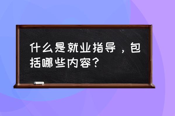 应届毕业生就业指导 什么是就业指导，包括哪些内容？