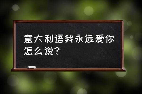 意大利语我特别爱你 意大利语我永远爱你怎么说？