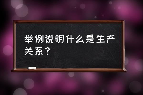 生产关系是一种什么关系 举例说明什么是生产关系？