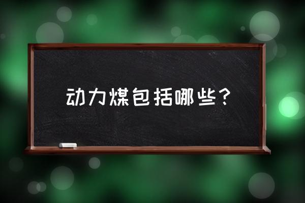 动力煤包括哪几种煤 动力煤包括哪些？