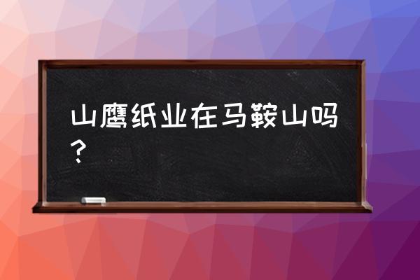 山鹰纸业广东 山鹰纸业在马鞍山吗？