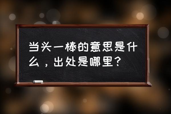 给人当头一棒的意思 当头一棒的意思是什么，出处是哪里？