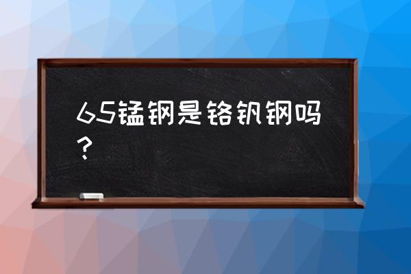 65锰钢带含元素 65锰钢是铬钒钢吗?