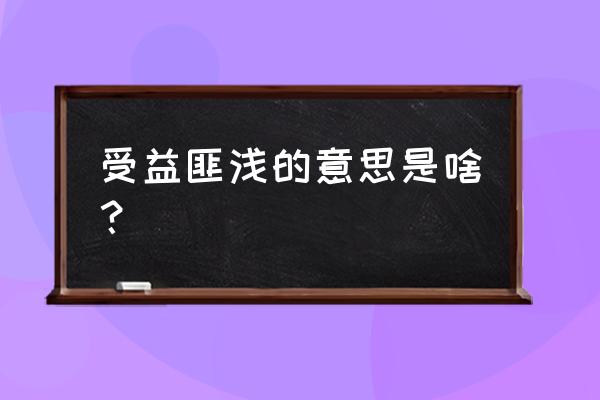 受益匪浅每个字的意思 受益匪浅的意思是啥？