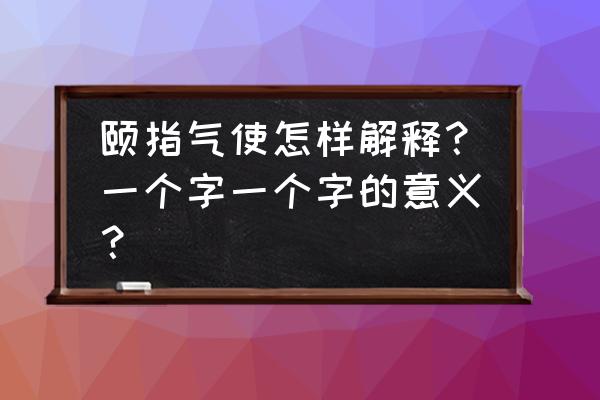 颐指气使词解 颐指气使怎样解释？一个字一个字的意义？