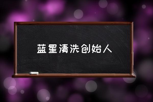 蓝星清洗项目经理怎么样 蓝星清洗创始人