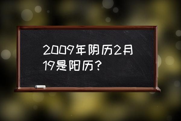 阴历2.19 2009年阴历2月19是阳历？