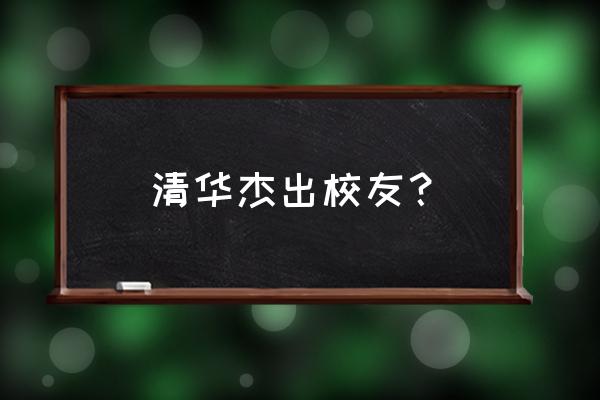 清华优秀校友 清华杰出校友？