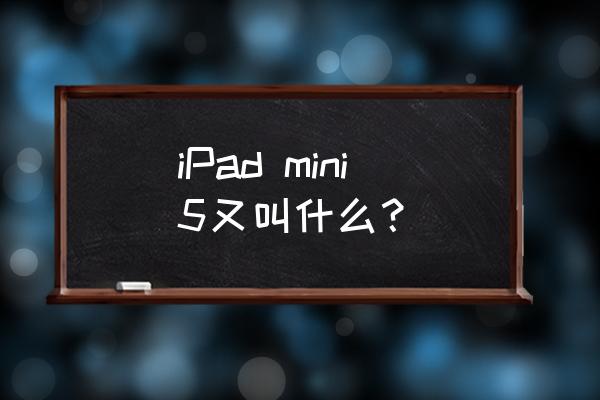 ipad mini5是什么 iPad mini5又叫什么？