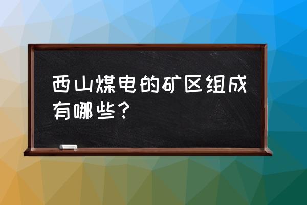 西山煤电正处级名单 西山煤电的矿区组成有哪些？