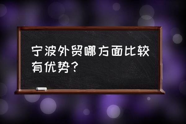 宁波外贸优势 宁波外贸哪方面比较有优势？