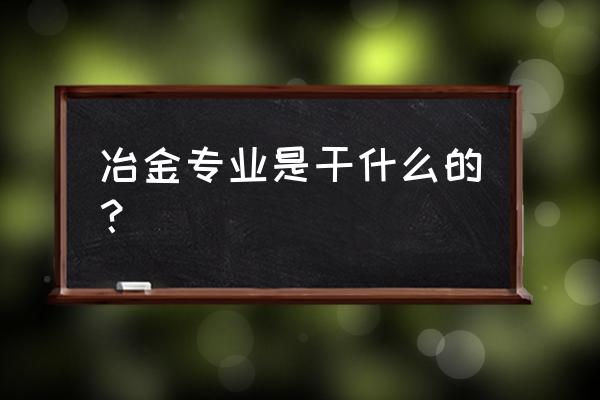 冶金专业学什么 冶金专业是干什么的？