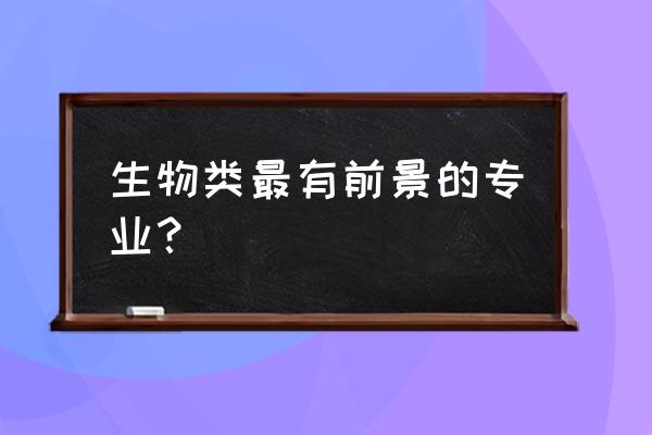 生物专业最有前景的专业 生物类最有前景的专业？