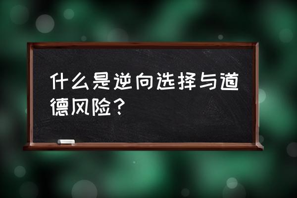 逆向选择和道德风险的防范 什么是逆向选择与道德风险？