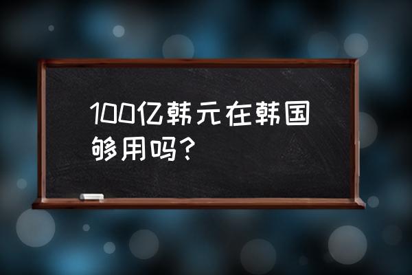 100亿韩元 100亿韩元在韩国够用吗？