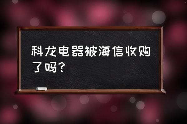 格林柯尔体系 科龙电器被海信收购了吗？