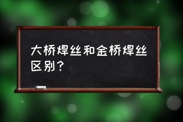 金桥焊条总部 大桥焊丝和金桥焊丝区别？