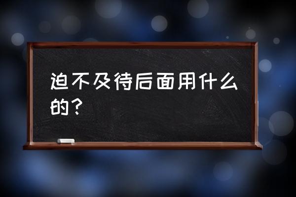 迫不及待后面是哪个的 迫不及待后面用什么的？