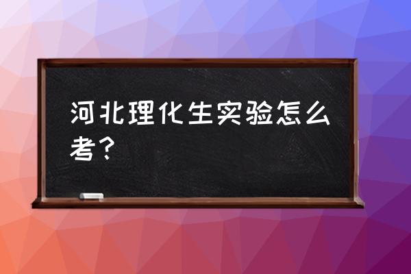 河北实验台 河北理化生实验怎么考？