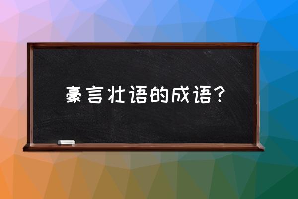 豪言壮语解释 豪言壮语的成语？