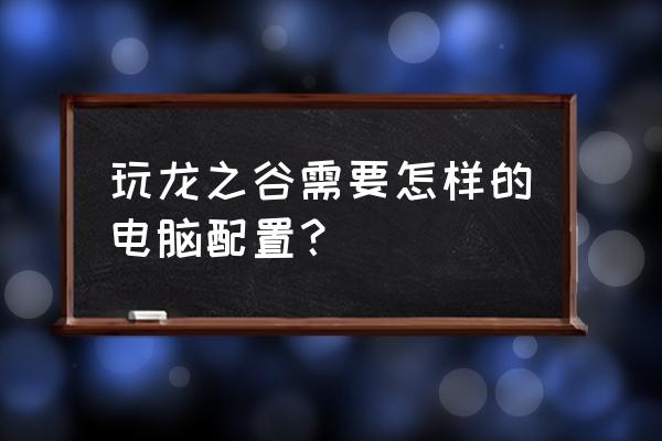 龙之谷推荐配置 玩龙之谷需要怎样的电脑配置？