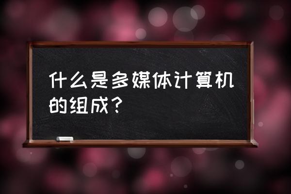 计算机多媒体的组成 什么是多媒体计算机的组成？