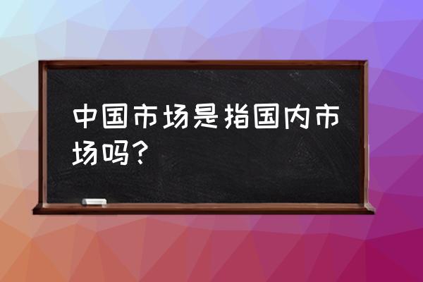 国际市场包括国内市场吗 中国市场是指国内市场吗？