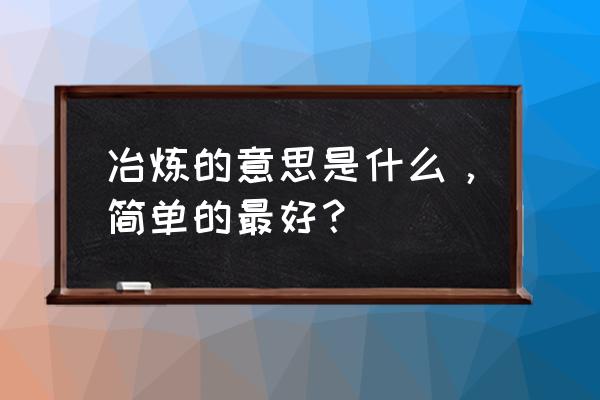 冶炼的简单意思 冶炼的意思是什么，简单的最好？