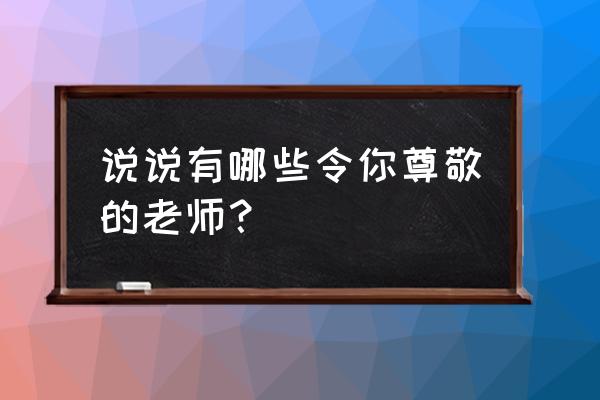 我尊敬的一位老师 说说有哪些令你尊敬的老师？