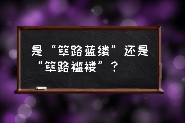 筚路褴褛还是筚路蓝缕 是“筚路蓝缕”还是“筚路褴褛”？