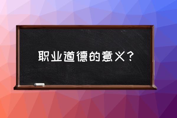 职业道德教育的意义 职业道德的意义？