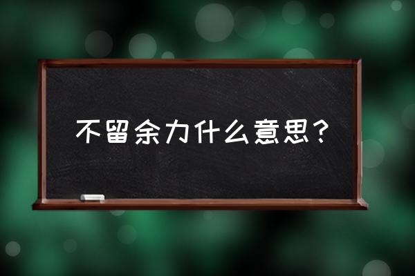 不遗余力和不留余力 不留余力什么意思？