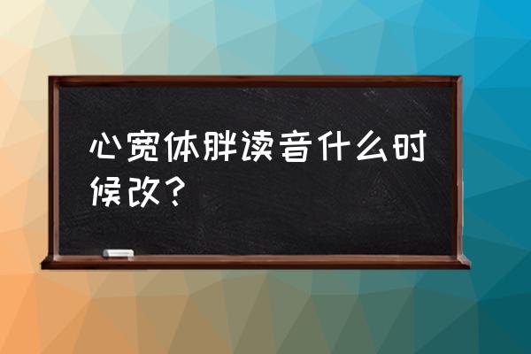 心宽体胖的读音改为胖 心宽体胖读音什么时候改？