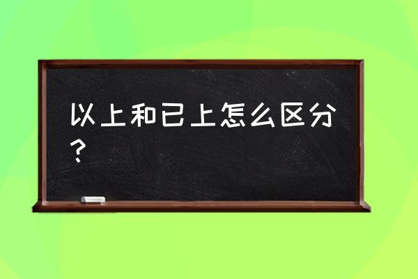 以上内容还是已上内容 以上和已上怎么区分？