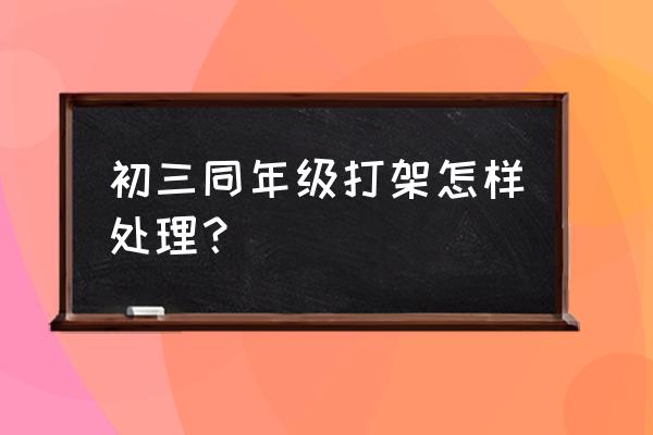 初三学生打架怎么处理 初三同年级打架怎样处理？