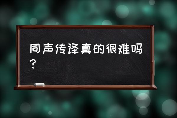 同声传译有多难 同声传译真的很难吗？